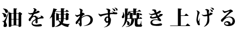 油を使わず焼き上げる