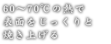 60～70℃の熱で表面をじっくりと焼き上げる